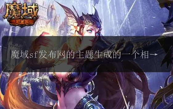 魔域sf发布网的主题生成的一个相关标题：魔域sf发布网，探索全新的游戏世界！