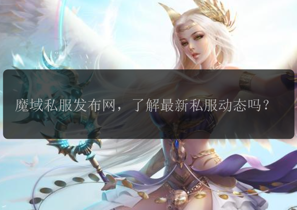 魔域私服发布网，了解最新私服动态吗？